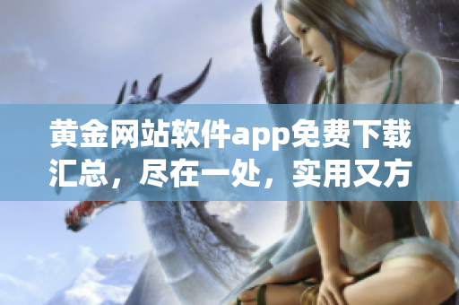 黃金網(wǎng)站軟件app免費(fèi)下載匯總，盡在一處，實(shí)用又方便，趕緊體驗(yàn)吧!