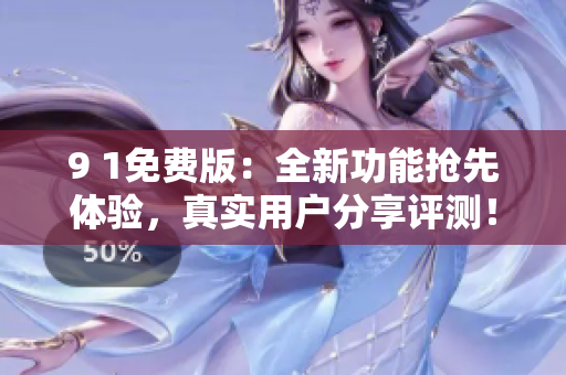 9 1免費(fèi)版：全新功能搶先體驗(yàn)，真實(shí)用戶分享評(píng)測(cè)！