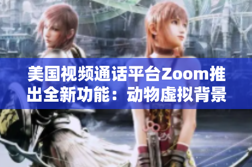 美國(guó)視頻通話平臺(tái)Zoom推出全新功能：動(dòng)物虛擬背景
