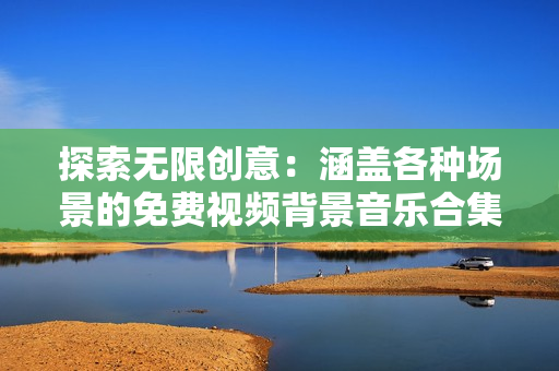 探索無限創(chuàng)意：涵蓋各種場景的免費(fèi)視頻背景音樂合集