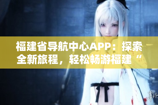 福建省導航中心APP：探索全新旅程，輕松暢游福建“云上之城”