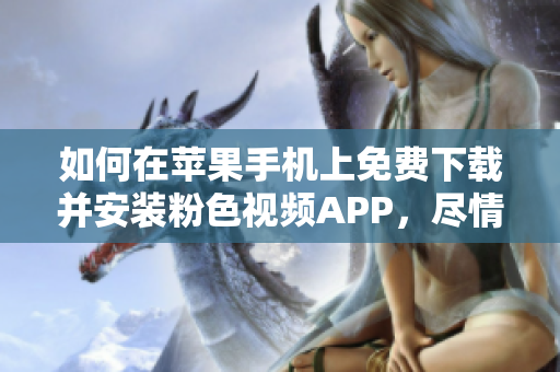 如何在蘋果手機(jī)上免費(fèi)下載并安裝粉色視頻APP，盡情暢享無限觀影體驗(yàn)