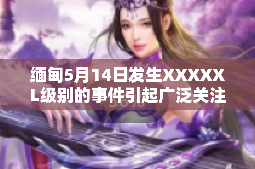 緬甸5月14日發(fā)生XXXXXL級別的事件引起廣泛關注