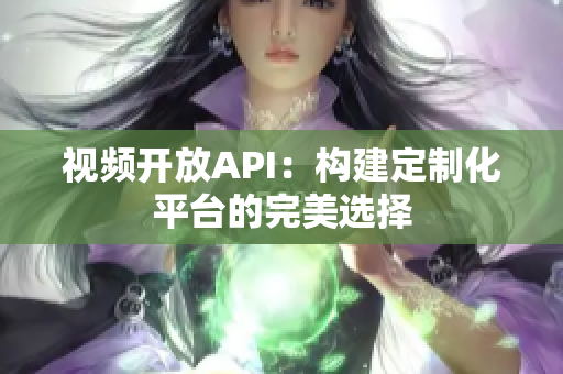 視頻開放API：構(gòu)建定制化平臺的完美選擇