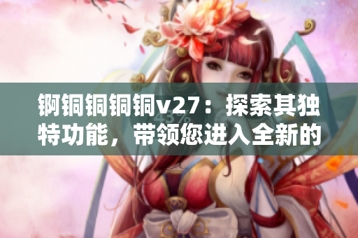 錒銅銅銅銅v27：探索其獨特功能，帶領(lǐng)您進(jìn)入全新的體驗境界