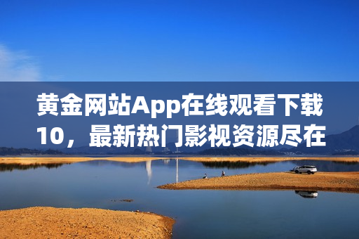 黃金網(wǎng)站App在線觀看下載10，最新熱門影視資源盡在其中