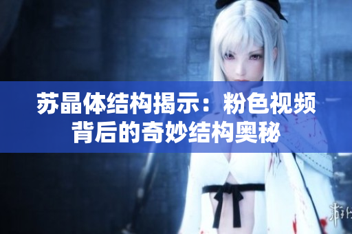 蘇晶體結(jié)構(gòu)揭示：粉色視頻背后的奇妙結(jié)構(gòu)奧秘