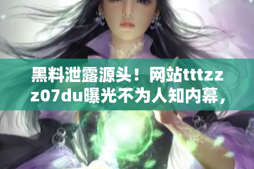 黑料泄露源頭！網(wǎng)站tttzzz07du曝光不為人知內(nèi)幕，揭秘神秘信息滲透之謎