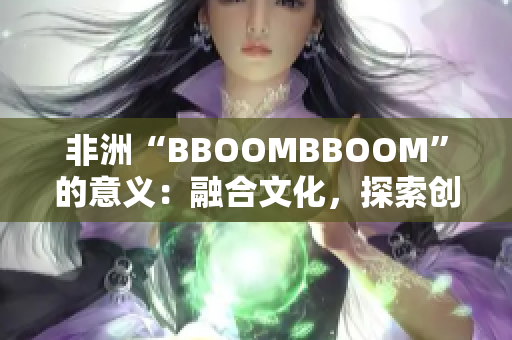非洲“BBOOMBBOOM”的意義：融合文化，探索創(chuàng)新