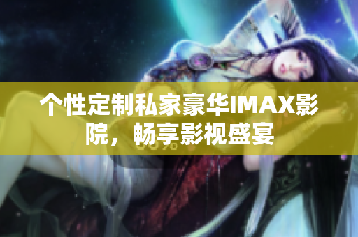 個性定制私家豪華IMAX影院，暢享影視盛宴