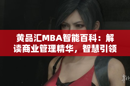 黃品匯MBA智能百科：解讀商業(yè)管理精華，智慧引領商學智慧航向