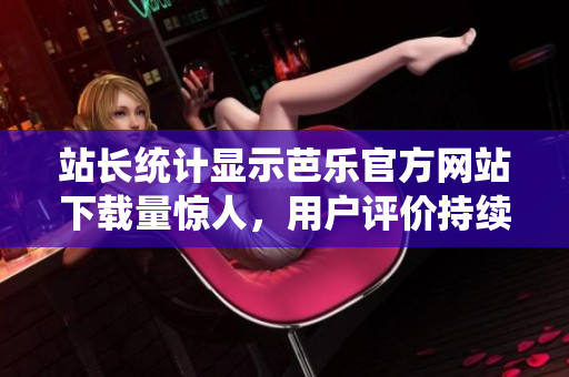 站長統(tǒng)計(jì)顯示芭樂官方網(wǎng)站下載量驚人，用戶評(píng)價(jià)持續(xù)贊譽(yù)