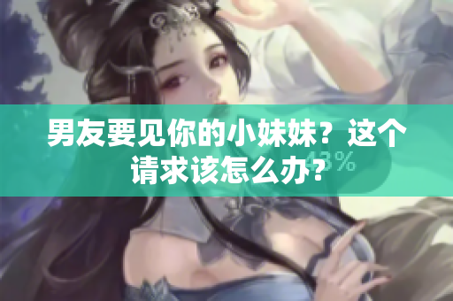 男友要見你的小妹妹？這個請求該怎么辦？
