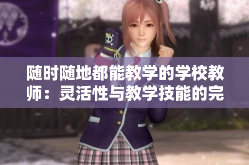 隨時(shí)隨地都能教學(xué)的學(xué)校教師：靈活性與教學(xué)技能的完美結(jié)合