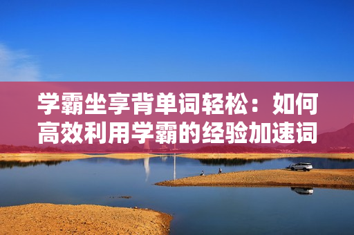學霸坐享背單詞輕松：如何高效利用學霸的經(jīng)驗加速詞匯記憶