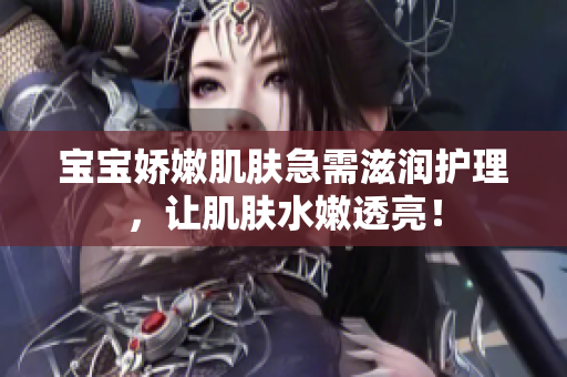 寶寶嬌嫩肌膚急需滋潤護(hù)理，讓肌膚水嫩透亮！
