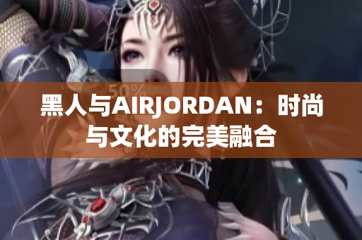 黑人與AIRJORDAN：時尚與文化的完美融合