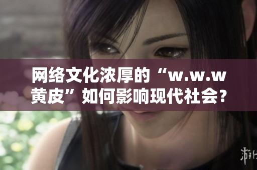 網(wǎng)絡(luò)文化濃厚的“w.w.w黃皮”如何影響現(xiàn)代社會？