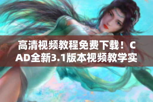 高清視頻教程免費(fèi)下載！CAD全新3.1版本視頻教學(xué)實(shí)用指南