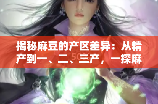 揭秘麻豆的產(chǎn)區(qū)差異：從精產(chǎn)到一、二、三產(chǎn)，一探麻豆的特色與區(qū)別