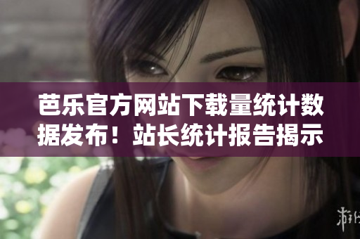 芭樂官方網(wǎng)站下載量統(tǒng)計(jì)數(shù)據(jù)發(fā)布！站長(zhǎng)統(tǒng)計(jì)報(bào)告揭示芭樂官網(wǎng)熱門下載數(shù)據(jù)