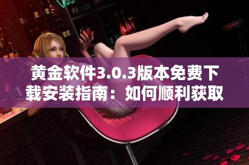 黃金軟件3.0.3版本免費下載安裝指南：如何順利獲取并安裝最新版應用