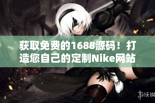 獲取免費(fèi)的1688源碼！打造您自己的定制Nike網(wǎng)站！