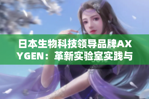 日本生物科技領(lǐng)導(dǎo)品牌AXYGEN：革新實驗室實踐與高效研究