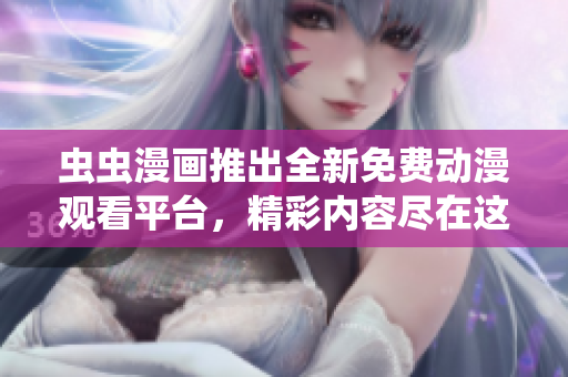 蟲蟲漫畫推出全新免費(fèi)動(dòng)漫觀看平臺(tái)，精彩內(nèi)容盡在這里免費(fèi)呈現(xiàn)