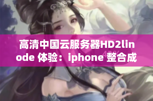 高清中國云服務(wù)器HD2linode 體驗(yàn)：iphone 整合成熟 