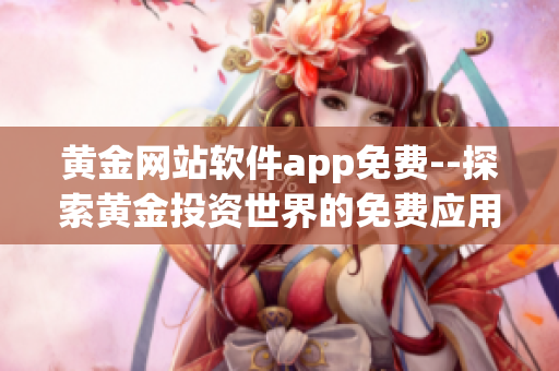 黃金網(wǎng)站軟件app免費(fèi)--探索黃金投資世界的免費(fèi)應(yīng)用