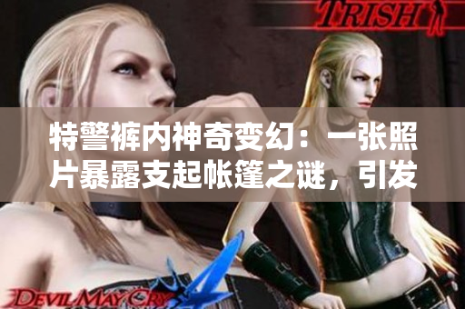 特警褲內(nèi)神奇變幻：一張照片暴露支起帳篷之謎，引發(fā)網(wǎng)友熱議！