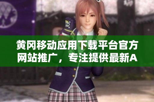 黃岡移動(dòng)應(yīng)用下載平臺(tái)官方網(wǎng)站推廣，專注提供最新APP資源及使用攻略