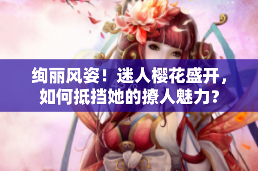 絢麗風(fēng)姿！迷人櫻花盛開，如何抵擋她的撩人魅力？