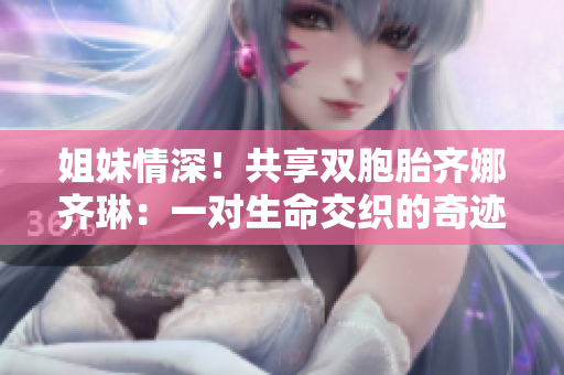 姐妹情深！共享雙胞胎齊娜齊琳：一對(duì)生命交織的奇跡