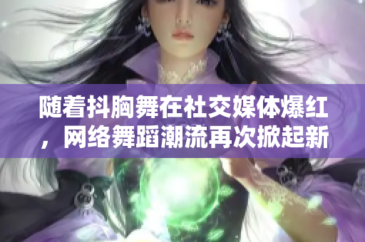 隨著抖胸舞在社交媒體爆紅，網(wǎng)絡(luò)舞蹈潮流再次掀起新一輪熱潮