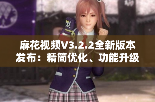 麻花視頻V3.2.2全新版本發(fā)布：精簡(jiǎn)優(yōu)化、功能升級(jí)一覽