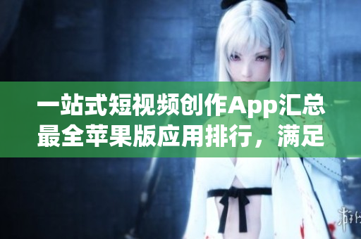 一站式短視頻創(chuàng)作App匯總最全蘋果版應(yīng)用排行，滿足你的不同編輯需求