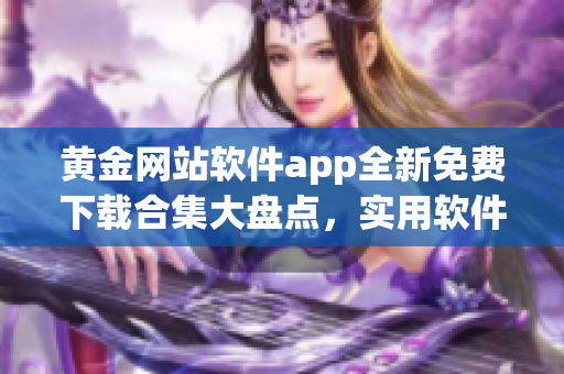 黃金網(wǎng)站軟件app全新免費(fèi)下載合集大盤點(diǎn)，實(shí)用軟件資源應(yīng)有盡有
