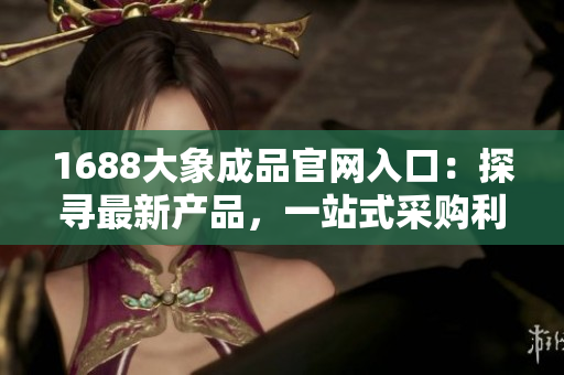 1688大象成品官網(wǎng)入口：探尋最新產(chǎn)品，一站式采購(gòu)利器