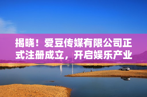 揭曉！愛(ài)豆傳媒有限公司正式注冊(cè)成立，開(kāi)啟娛樂(lè)產(chǎn)業(yè)新篇章