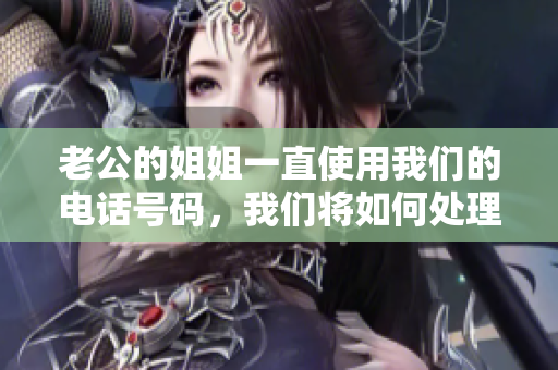 老公的姐姐一直使用我們的電話號碼，我們將如何處理？