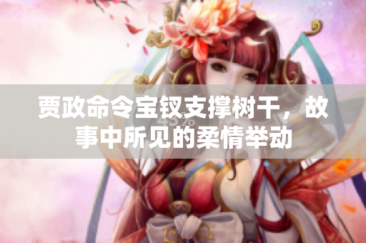 賈政命令寶釵支撐樹干，故事中所見的柔情舉動(dòng)