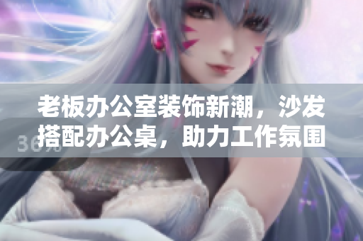 老板辦公室裝飾新潮，沙發(fā)搭配辦公桌，助力工作氛圍