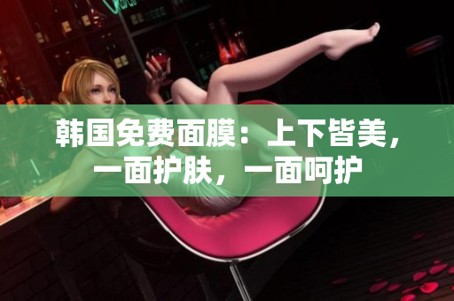 韓國免費(fèi)面膜：上下皆美，一面護(hù)膚，一面呵護(hù)