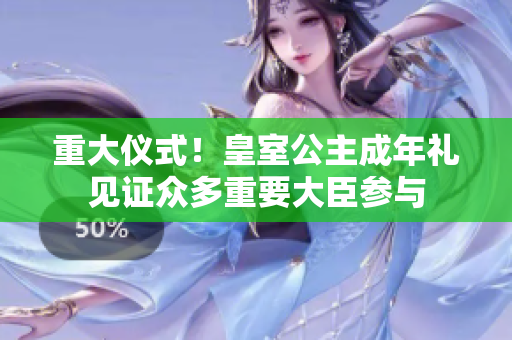 重大儀式！皇室公主成年禮見(jiàn)證眾多重要大臣參與
