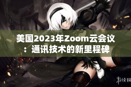 美國2023年Zoom云會(huì)議：通訊技術(shù)的新里程碑