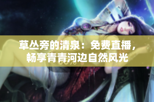草叢旁的清泉：免費(fèi)直播，暢享青青河邊自然風(fēng)光