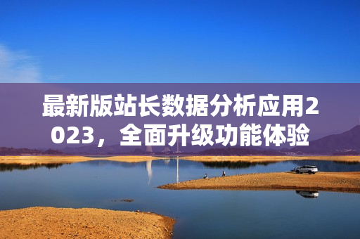 最新版站長數(shù)據(jù)分析應(yīng)用2023，全面升級功能體驗(yàn)