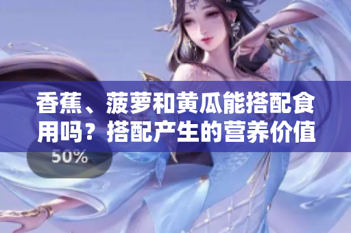香蕉、菠蘿和黃瓜能搭配食用嗎？搭配產(chǎn)生的營養(yǎng)價值和可能的好壞搭配。